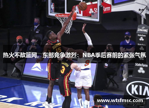 热火不敌篮网，东部竞争激烈：NBA季后赛前的紧张气氛