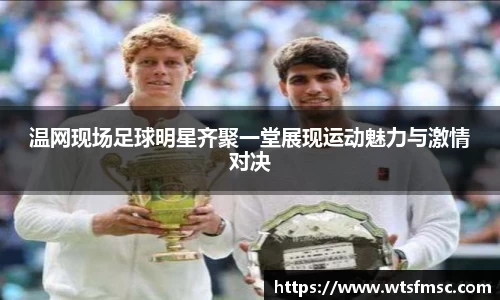 温网现场足球明星齐聚一堂展现运动魅力与激情对决